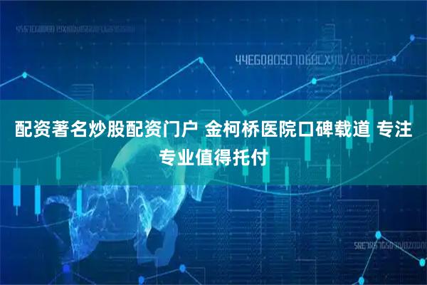 配资著名炒股配资门户 金柯桥医院口碑载道 专注专业值得托付