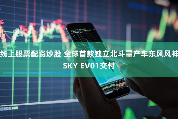 线上股票配资炒股 全球首款独立北斗量产车东风风神SKY EV01交付