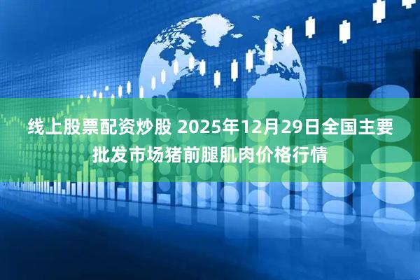 线上股票配资炒股 2025年12月29日全国主要批发市场猪前腿肌肉价格行情
