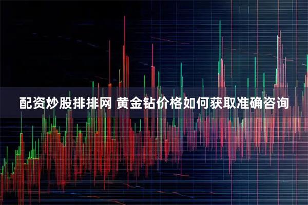 配资炒股排排网 黄金钻价格如何获取准确咨询