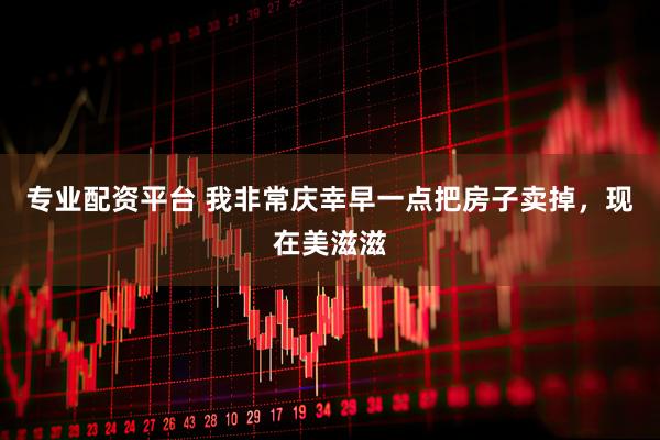 专业配资平台 我非常庆幸早一点把房子卖掉，现在美滋滋