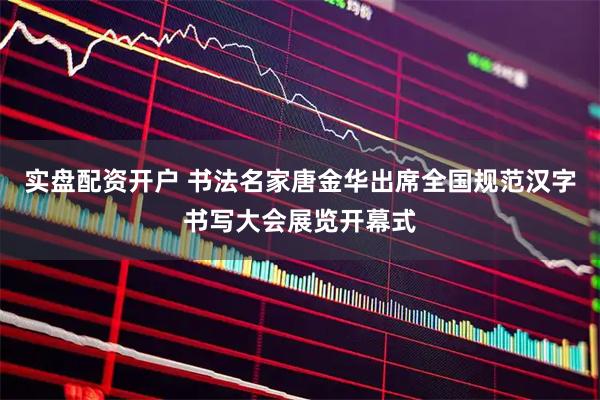 实盘配资开户 书法名家唐金华出席全国规范汉字书写大会展览开幕式