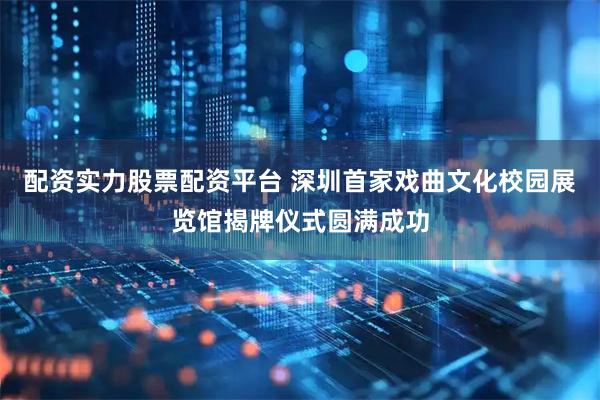 配资实力股票配资平台 深圳首家戏曲文化校园展览馆揭牌仪式圆满成功