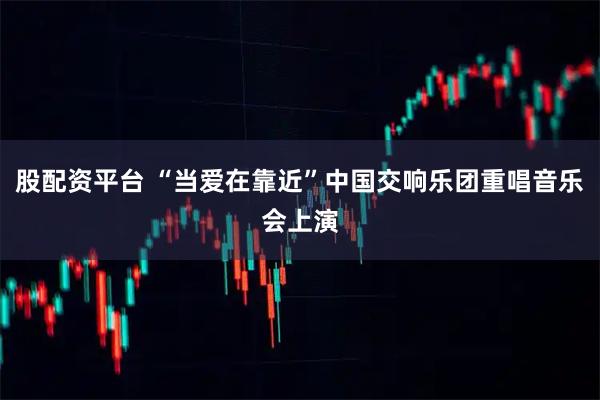 股配资平台 “当爱在靠近”中国交响乐团重唱音乐会上演