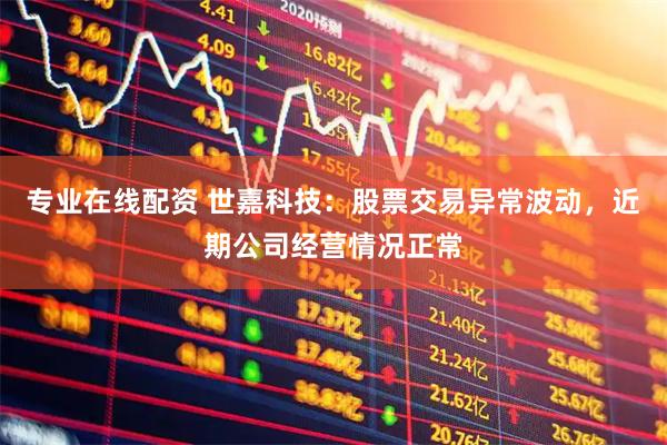 专业在线配资 世嘉科技：股票交易异常波动，近期公司经营情况正常