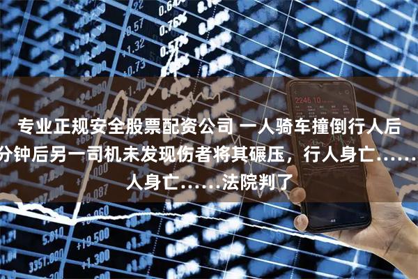 专业正规安全股票配资公司 一人骑车撞倒行人后逃逸，6分钟后另一司机未发现伤者将其碾压，行人身亡……法院判了