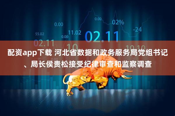 配资app下载 河北省数据和政务服务局党组书记、局长侯贵松接受纪律审查和监察调查